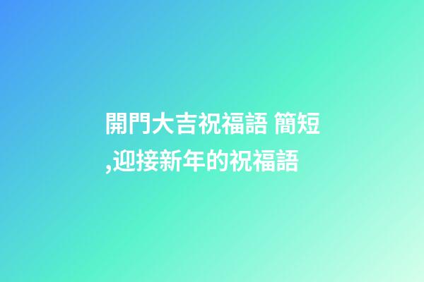 開門大吉祝福語 簡短,迎接新年的祝福語-第1張-觀點-玄機派